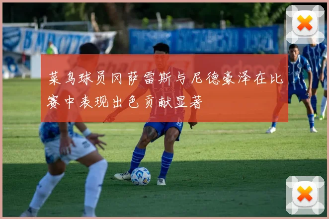 菜鸟球员冈萨雷斯与尼德豪泽在比赛中表现出色贡献显著