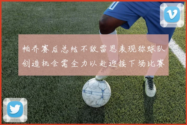 帕乔赛后总结不敌雷恩表现称球队创造机会需全力以赴迎接下场比赛