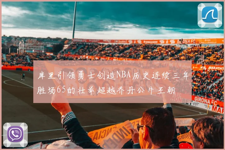 库里引领勇士创造NBA历史连续三年胜场65的壮举超越乔丹公牛王朝