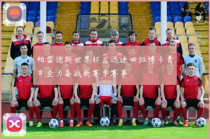 帕雷德斯世界杯后迅速回归博卡青年全力备战新赛季赛事