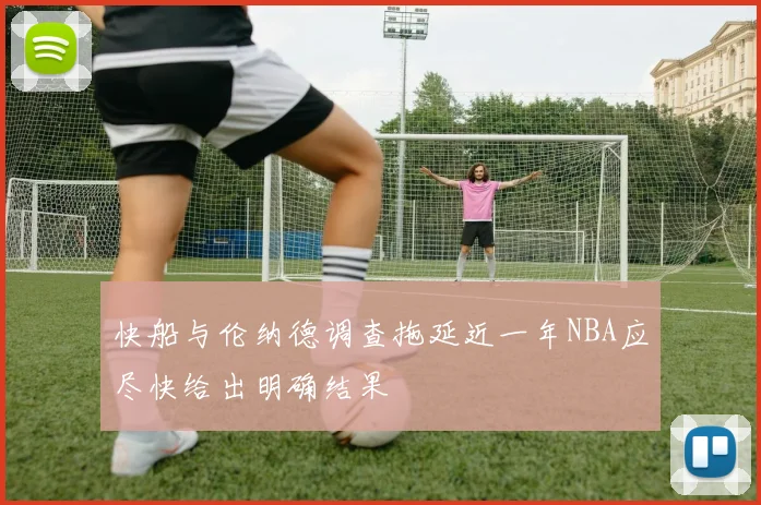 快船与伦纳德调查拖延近一年NBA应尽快给出明确结果