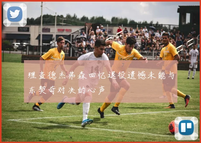 理查德杰弗森回忆退役遗憾未能与东契奇对决的心声