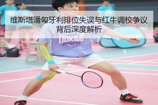 维斯塔潘匈牙利排位失误与红牛调校争议背后深度解析