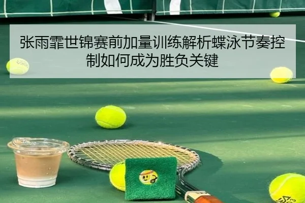 张雨霏世锦赛前加量训练解析蝶泳节奏控制如何成为胜负关键