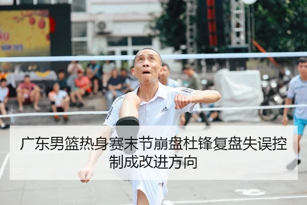 广东男篮热身赛末节崩盘杜锋复盘失误控制成改进方向
