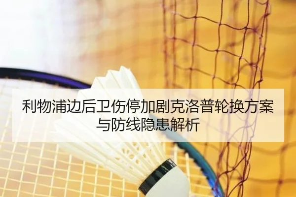 利物浦边后卫伤停加剧克洛普轮换方案与防线隐患解析