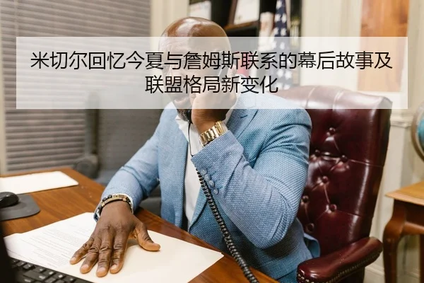 米切尔回忆今夏与詹姆斯联系的幕后故事及联盟格局新变化